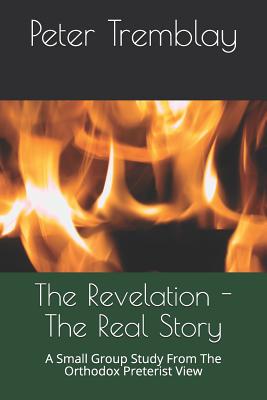 The Revelation - The Real Story: A Small Group Study From The Orthodox Preterist View - Tremblay, Peter