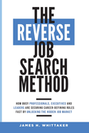 The Reverse Job Search Method: How Busy Professionals, Executives And Leaders Are Securing Career-Defining Roles Fast By Unlocking The Hidden Job Market