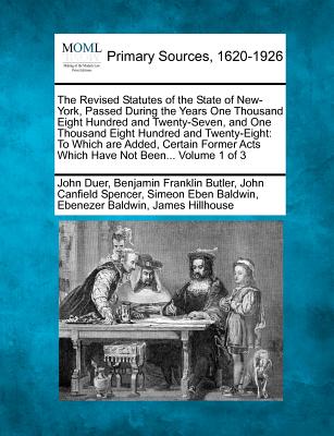 The Revised Statutes of the State of New-York, Passed During the Years One Thousand Eight Hundred and Twenty-Seven, and One Thousand Eight Hundred and Twenty-Eight: To Which are Added, Certain Former Acts Which Have Not Been... Volume 1 of 3 - Duer, John, and Butler, Benjamin Franklin, and Spencer, John Canfield