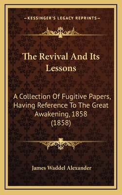 The Revival And Its Lessons: A Collection Of Fugitive Papers, Having Reference To The Great Awakening, 1858 (1858) - Alexander, James Waddel