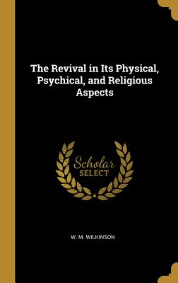 The Revival in Its Physical, Psychical, and Religious Aspects - Wilkinson, W M