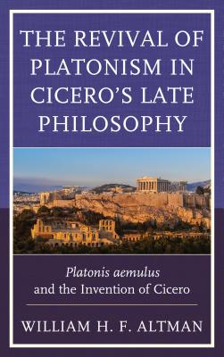 The Revival of Platonism in Cicero's Late Philosophy: Platonis aemulus and the Invention of Cicero - Altman, William H. F.