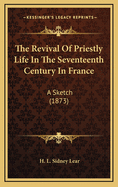 The Revival of Priestly Life in the Seventeenth Century in France: A Sketch (1873)