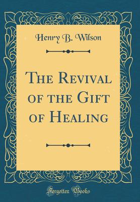 The Revival of the Gift of Healing (Classic Reprint) - Wilson, Henry B