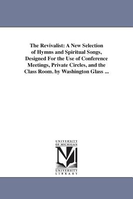 The Revivalist: A New Selection of Hymns and Spiritual Songs, Designed For the Use of Conference Meetings, Private Circles, and the Class Room. by Washington Glass ... - Glass, Washington