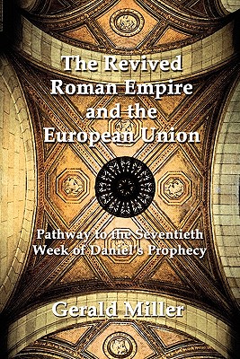 The Revived Roman Empire and the European Union: Pathway to the Seventieth Week of Daniel's Prophecy - Miller, Gerald