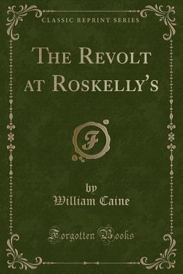 The Revolt at Roskelly's (Classic Reprint) - Caine, William