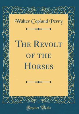 The Revolt of the Horses (Classic Reprint) - Perry, Walter Copland