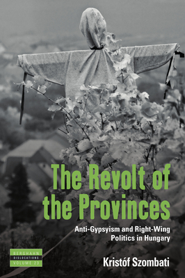 The Revolt of the Provinces: Anti-Gypsyism and Right-Wing Politics in Hungary - Szombati, Kristf