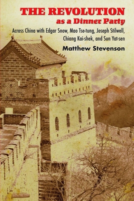 The Revolution as a Dinner Party: Across China with Edgar Snow, Mao Tse-Tung, Joseph Stilwell, Chiang Kai-Shek, and Sun Yat-Sen - Stevenson, Matthew Mills