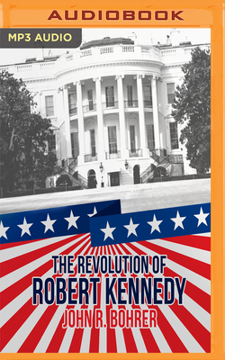 The Revolution of Robert Kennedy: From Power to Protest After JFK - Bohrer, John R (Read by)