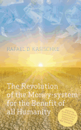 The Revolution of the Money-System for the Benefit of All Humanity