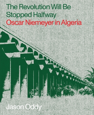 The Revolution Will Be Stopped Halfway: Oscar Niemeyer in Algeria - Oddy, Jason, and Henni, Samia (Foreword by)