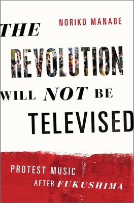 The Revolution Will Not Be Televised: Protest Music After Fukushima - Manabe, Noriko