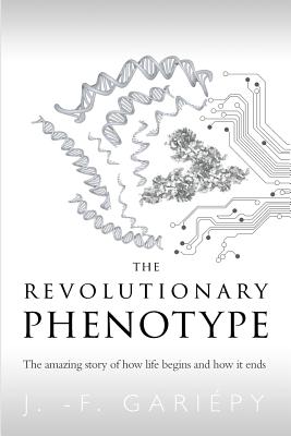 The Revolutionary Phenotype: The amazing story of how life begins and how it ends - Garipy, Jean-Franois