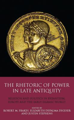 The Rhetoric of Power in Late Antiquity: Religion and Politics in Byzantium, Europe and the Early Islamic World - Digeser, Elizabeth DePalma, and Frakes, Robert M., Professor, and Stephens, Justin