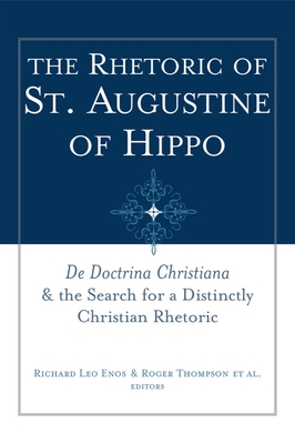 The Rhetoric of St. Augustine of Hippo: de Doctrina Christiana and the Search for a Distinctly Christian Rhetoric - Enos, Richard Leo, Dr. (Editor), and Thompson, Roger (Editor)