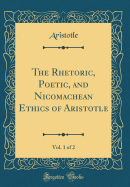 The Rhetoric, Poetic, and Nicomachean Ethics of Aristotle, Vol. 1 of 2 (Classic Reprint)