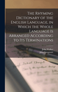 The Rhyming Dictionary of the English Language, in Which the Whole Language Is Arranged According to Its Terminations: With a Copious Introduction to the Various Uses of the Work, and an Index of Allowable Rhymes, with Authorities for Their Usage from Our