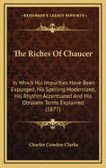 The Riches of Chaucer: In Which His Impurities Have Been Expunged, His Spelling Modernized, His Rhythm Accentuated and His Obsolete Terms Explained (1877)