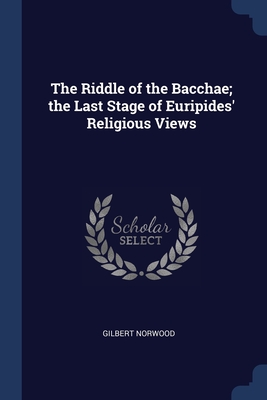 The Riddle of the Bacchae; the Last Stage of Euripides' Religious Views - Norwood, Gilbert