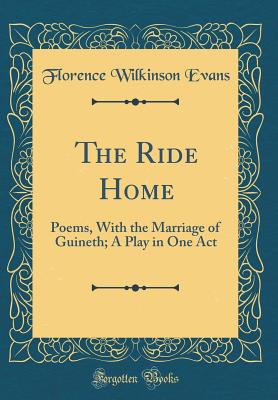 The Ride Home: Poems, with the Marriage of Guineth; A Play in One Act (Classic Reprint) - Evans, Florence Wilkinson