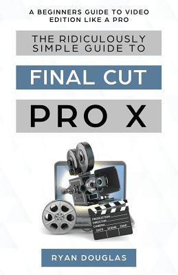 The Ridiculously Simple Guide to Final Cut Pro X: A Beginners Guide to Video Edition Like a Pro - Ryan, Douglas