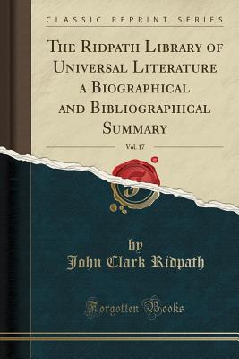 The Ridpath Library of Universal Literature a Biographical and Bibliographical Summary, Vol. 17 (Classic Reprint) - Ridpath, John Clark