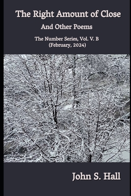 The Right Amount of Close and Other Poems: The Number Series, Vol. V.B (February, 2024) - Hall, John S