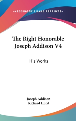 The Right Honorable Joseph Addison V4: His Works - Addison, Joseph, and Hurd, Richard, bp. (Editor)