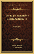 The Right Honorable Joseph Addison V5: His Works