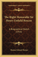 The Right Honorable Sir Henry Enfield Roscoe: A Biographical Sketch (1916)