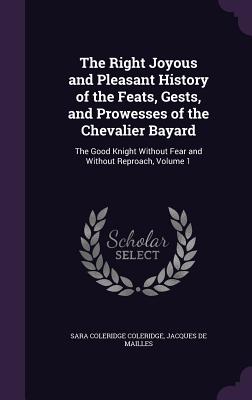 The Right Joyous and Pleasant History of the Feats, Gests, and Prowesses of the Chevalier Bayard: The Good Knight Without Fear and Without Reproach, Volume 1 - Coleridge, Sara Coleridge, and De Mailles, Jacques