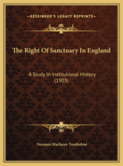 The Right of Sanctuary in England: A Study in Institutional History (1903)