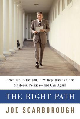 The Right Path: From Ike to Reagan, How Republicans Once Mastered Politics - And Can Again - Scarborough, Joe