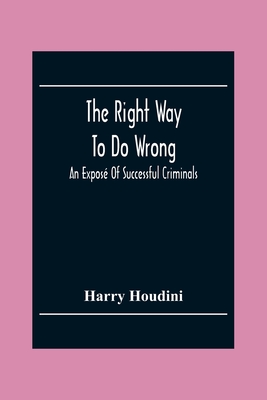 The Right Way To Do Wrong: An Expos Of Successful Criminals - Houdini, Harry