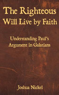 The Righteous Will Live by Faith: Understanding Paul's Argument in Galatians - Nickel, Joshua