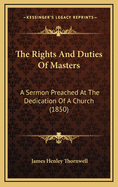 The Rights and Duties of Masters. a Sermon Preached at the Dedication of a Church, Erected in Charleston, S. C., for the Benefit and Instruction of the Coloured Population