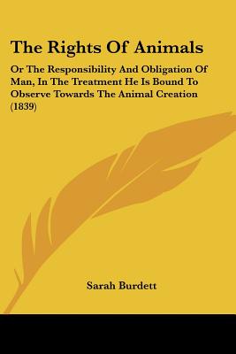 The Rights Of Animals: Or The Responsibility And Obligation Of Man, In The Treatment He Is Bound To Observe Towards The Animal Creation (1839) - Burdett, Sarah
