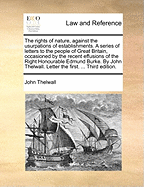 The Rights of Nature, Against the Usurpations of Establishments: A Series of Letters to the People of Great Britain, on the State of Public Affairs, and the Recent Effusions of the Right Honourable Edmund Burke