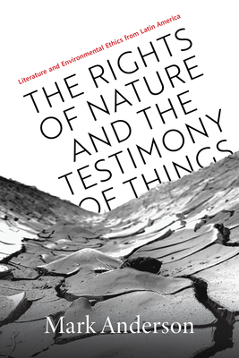 The Rights of Nature and the Testimony of Things: Literature and Environmental Ethics from Latin America - Anderson, Mark