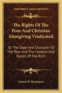 The Rights of the Poor and Christian Almsgiving Vindicated: Or the State and Character of the Poor, and the Conduct and Duties of the Rich, Exhibited and Illustrated