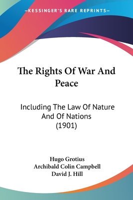 The Rights Of War And Peace: Including The Law Of Nature And Of Nations (1901) - Grotius, Hugo, and Campbell, Archibald Colin (Translated by), and Hill, David J (Introduction by)