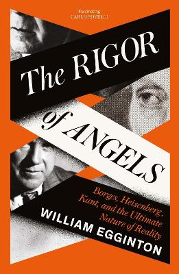 The Rigor of Angels: Borges, Heisenberg, Kant, and the Ultimate Nature of Reality - Egginton, William