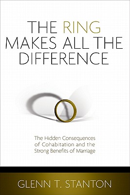 The Ring Makes All the Difference: The Hidden Consequences of Cohabitation and the Strong Benefits of Marriage - Stanton, Glenn T