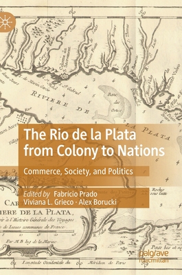 The Rio de la Plata from Colony to Nations: Commerce, Society, and Politics - Prado, Fabrcio (Editor), and Grieco, Viviana L (Editor), and Borucki, Alex (Editor)