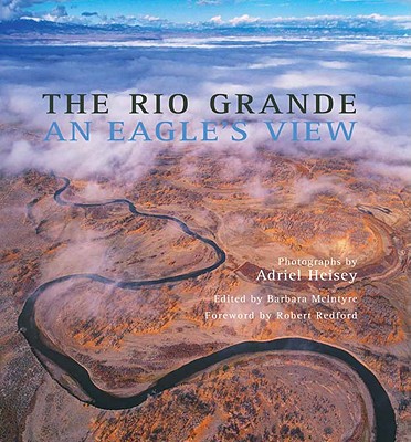 The Rio Grande: An Eagle's View - McIntyre, Barbara (Editor), and Heisey, Adriel (Photographer), and Redford, Robert (Foreword by)