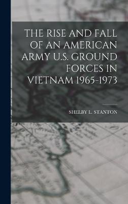 The Rise and Fall of an American Army U.S. Ground Forces in Vietnam 1965-1973 - Stanton, Shelby L, Capt.