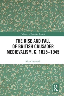 The Rise and Fall of British Crusader Medievalism, c.1825-1945 - Horswell, Mike