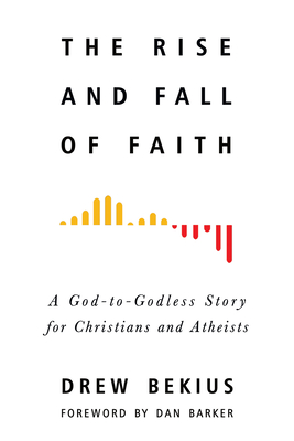 The Rise and Fall of Faith: A God-To-Godless Story for Christians and Atheists - Bekius, Drew, and Barker, Dan (Foreword by)